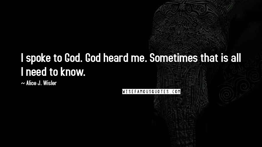 Alice J. Wisler Quotes: I spoke to God. God heard me. Sometimes that is all I need to know.