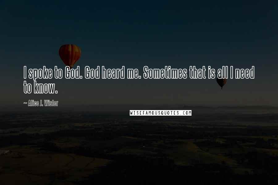 Alice J. Wisler Quotes: I spoke to God. God heard me. Sometimes that is all I need to know.