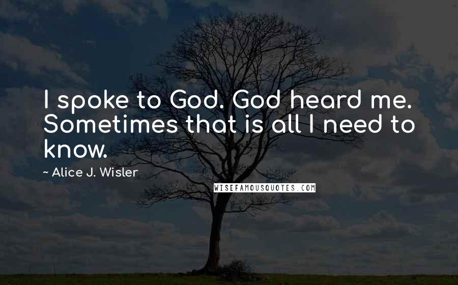 Alice J. Wisler Quotes: I spoke to God. God heard me. Sometimes that is all I need to know.