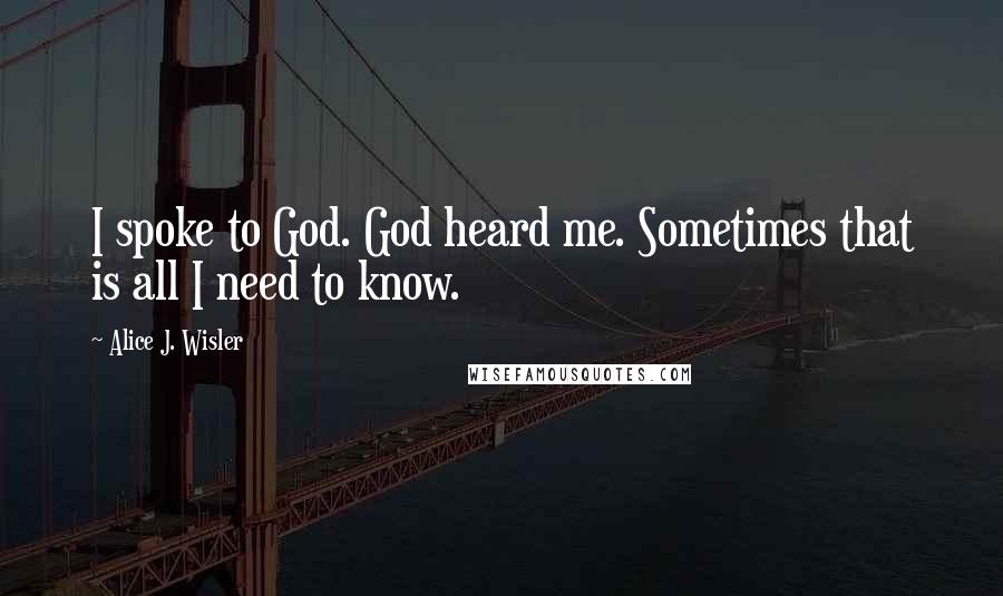 Alice J. Wisler Quotes: I spoke to God. God heard me. Sometimes that is all I need to know.