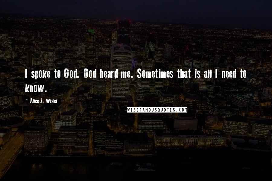 Alice J. Wisler Quotes: I spoke to God. God heard me. Sometimes that is all I need to know.