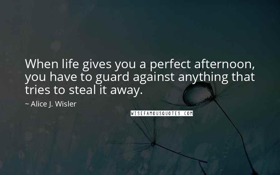 Alice J. Wisler Quotes: When life gives you a perfect afternoon, you have to guard against anything that tries to steal it away.