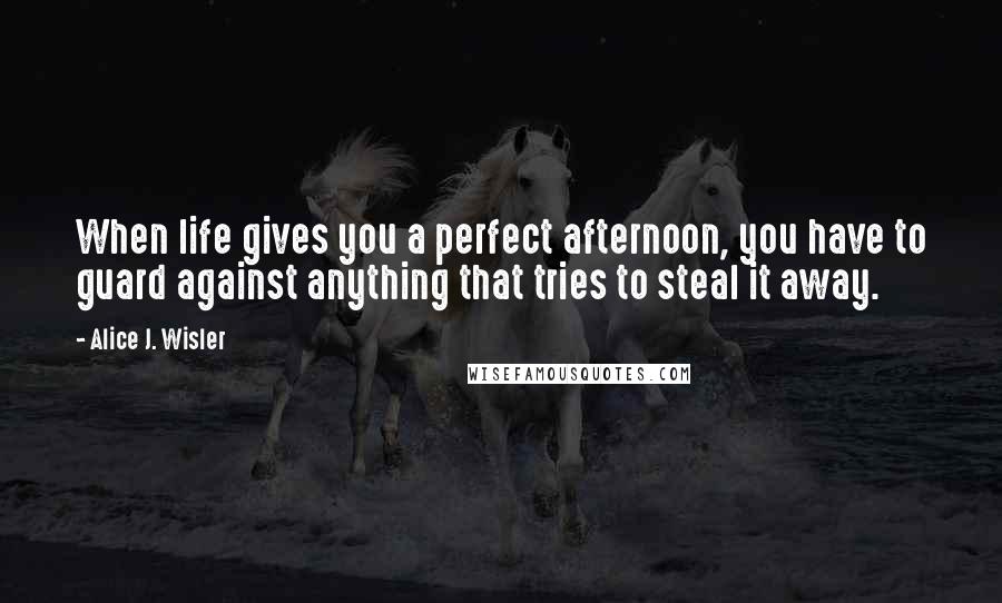 Alice J. Wisler Quotes: When life gives you a perfect afternoon, you have to guard against anything that tries to steal it away.