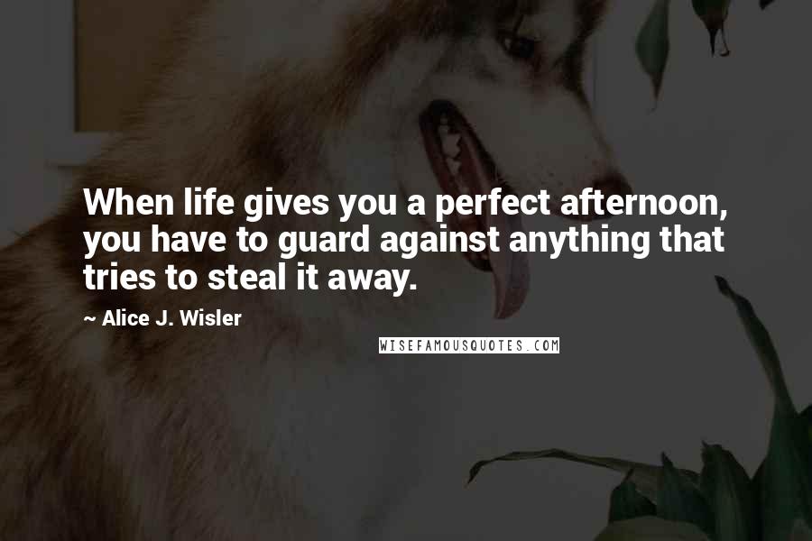 Alice J. Wisler Quotes: When life gives you a perfect afternoon, you have to guard against anything that tries to steal it away.