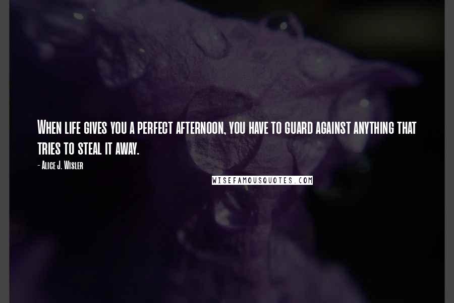 Alice J. Wisler Quotes: When life gives you a perfect afternoon, you have to guard against anything that tries to steal it away.