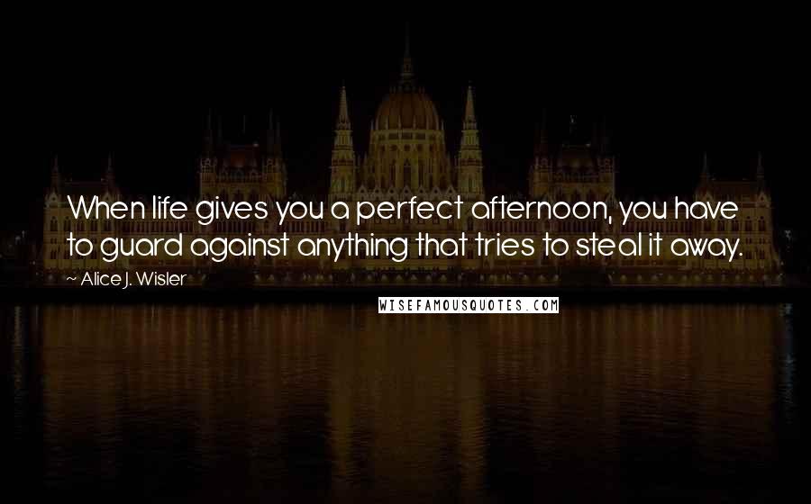 Alice J. Wisler Quotes: When life gives you a perfect afternoon, you have to guard against anything that tries to steal it away.