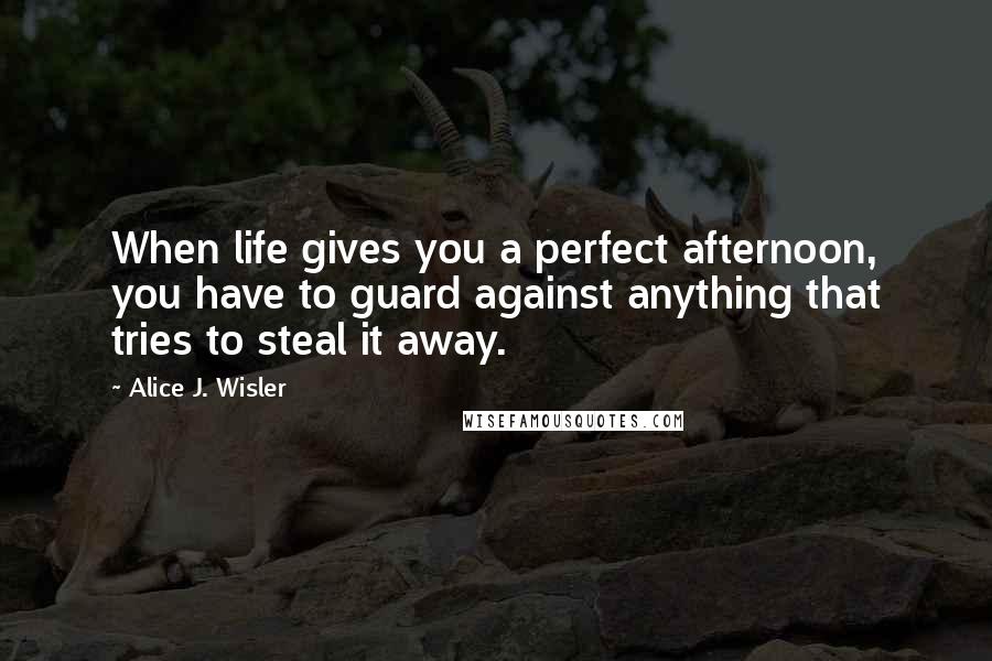 Alice J. Wisler Quotes: When life gives you a perfect afternoon, you have to guard against anything that tries to steal it away.