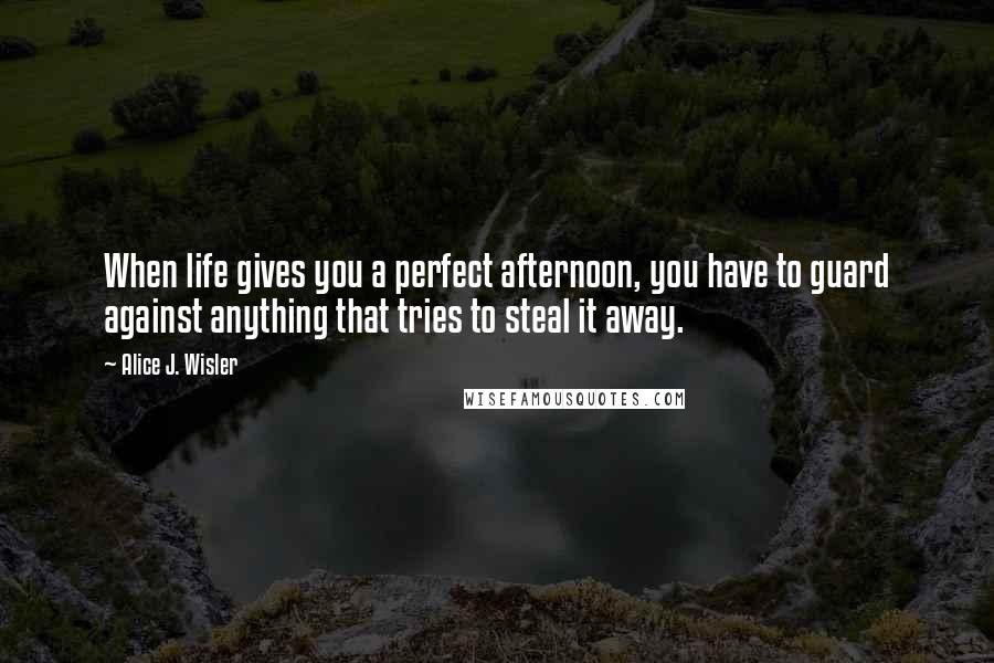 Alice J. Wisler Quotes: When life gives you a perfect afternoon, you have to guard against anything that tries to steal it away.