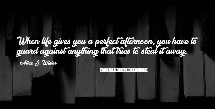 Alice J. Wisler Quotes: When life gives you a perfect afternoon, you have to guard against anything that tries to steal it away.