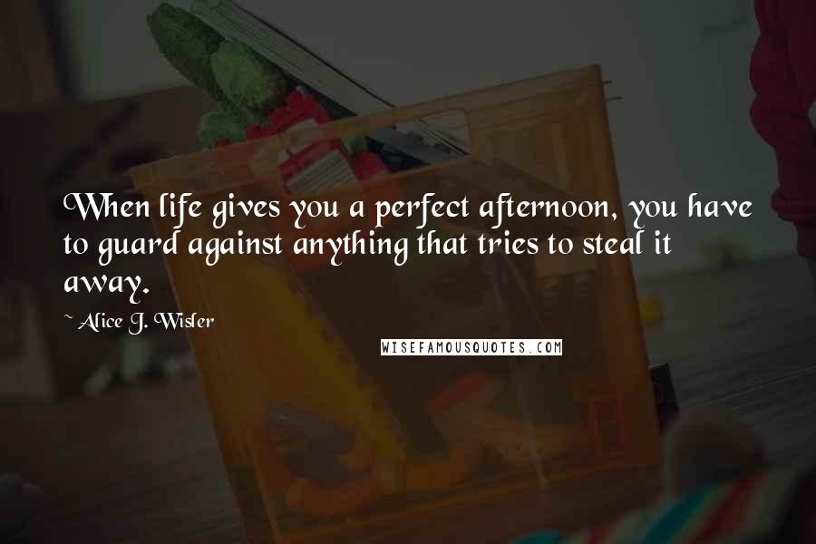 Alice J. Wisler Quotes: When life gives you a perfect afternoon, you have to guard against anything that tries to steal it away.