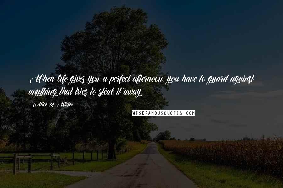 Alice J. Wisler Quotes: When life gives you a perfect afternoon, you have to guard against anything that tries to steal it away.