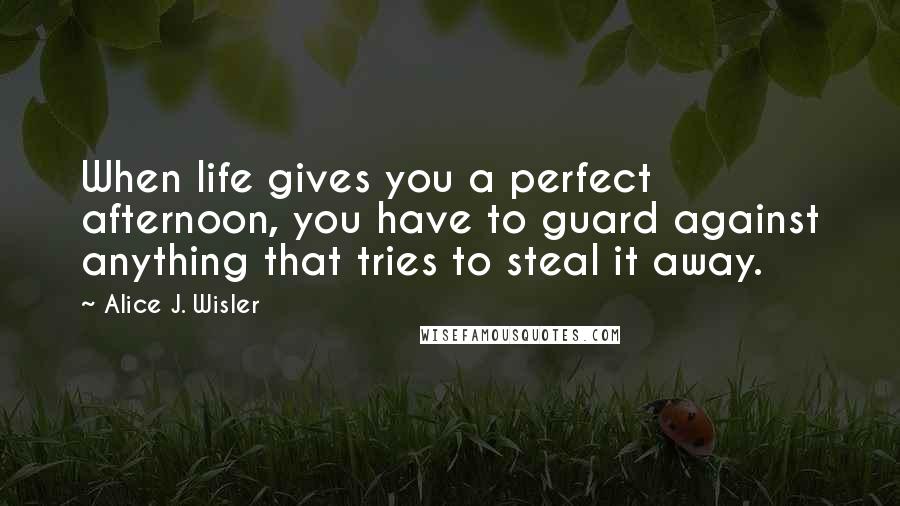 Alice J. Wisler Quotes: When life gives you a perfect afternoon, you have to guard against anything that tries to steal it away.
