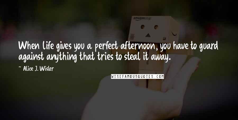 Alice J. Wisler Quotes: When life gives you a perfect afternoon, you have to guard against anything that tries to steal it away.