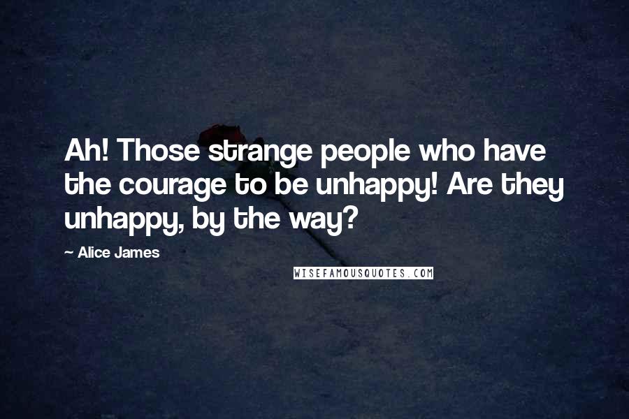 Alice James Quotes: Ah! Those strange people who have the courage to be unhappy! Are they unhappy, by the way?