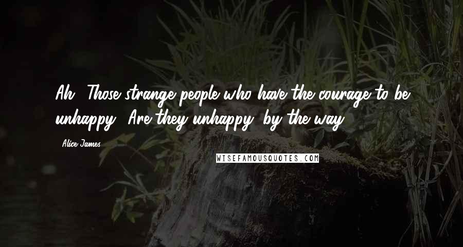 Alice James Quotes: Ah! Those strange people who have the courage to be unhappy! Are they unhappy, by the way?