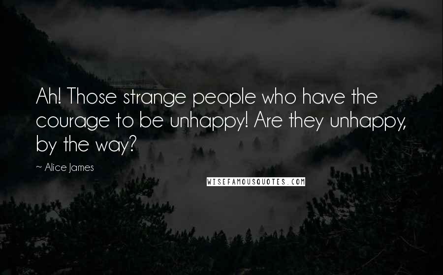 Alice James Quotes: Ah! Those strange people who have the courage to be unhappy! Are they unhappy, by the way?