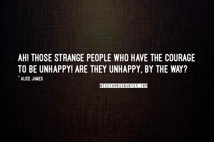 Alice James Quotes: Ah! Those strange people who have the courage to be unhappy! Are they unhappy, by the way?