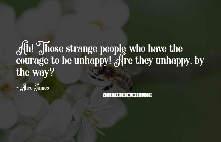 Alice James Quotes: Ah! Those strange people who have the courage to be unhappy! Are they unhappy, by the way?