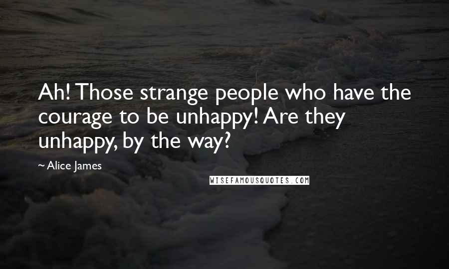 Alice James Quotes: Ah! Those strange people who have the courage to be unhappy! Are they unhappy, by the way?