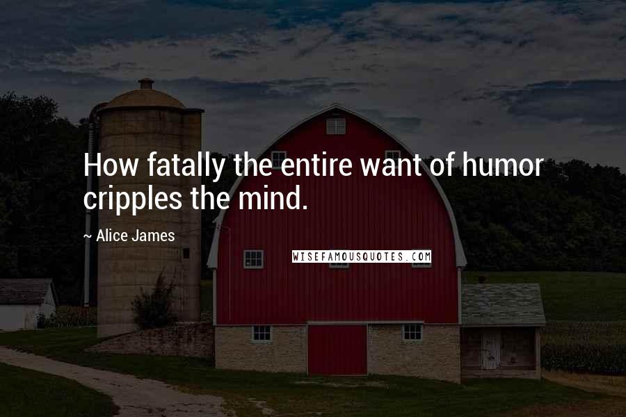 Alice James Quotes: How fatally the entire want of humor cripples the mind.