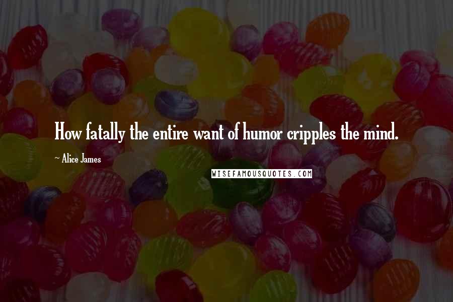 Alice James Quotes: How fatally the entire want of humor cripples the mind.