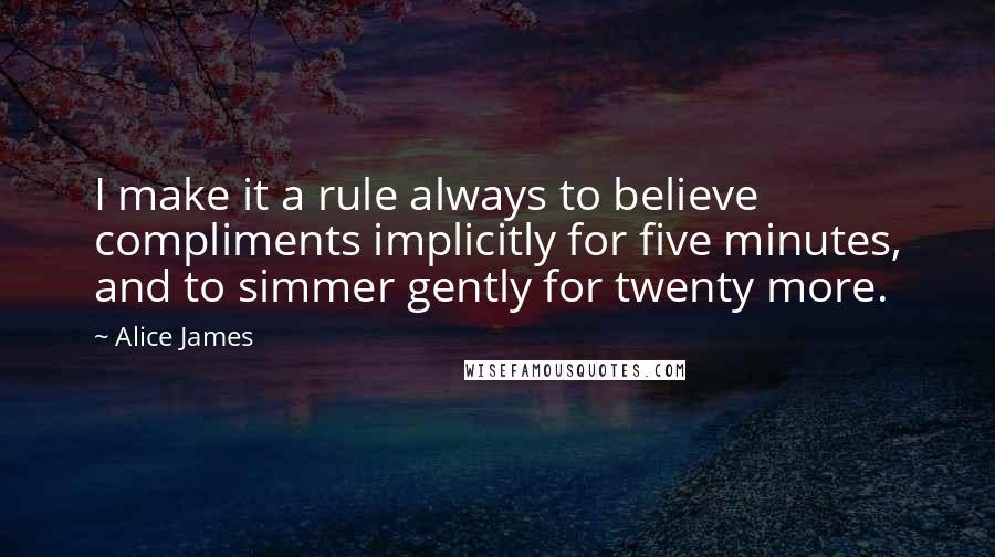 Alice James Quotes: I make it a rule always to believe compliments implicitly for five minutes, and to simmer gently for twenty more.