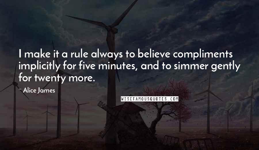 Alice James Quotes: I make it a rule always to believe compliments implicitly for five minutes, and to simmer gently for twenty more.