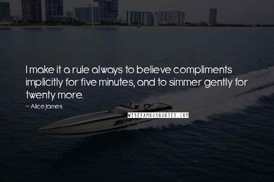 Alice James Quotes: I make it a rule always to believe compliments implicitly for five minutes, and to simmer gently for twenty more.