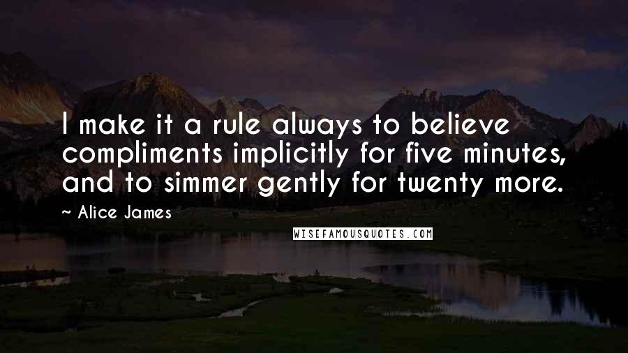 Alice James Quotes: I make it a rule always to believe compliments implicitly for five minutes, and to simmer gently for twenty more.