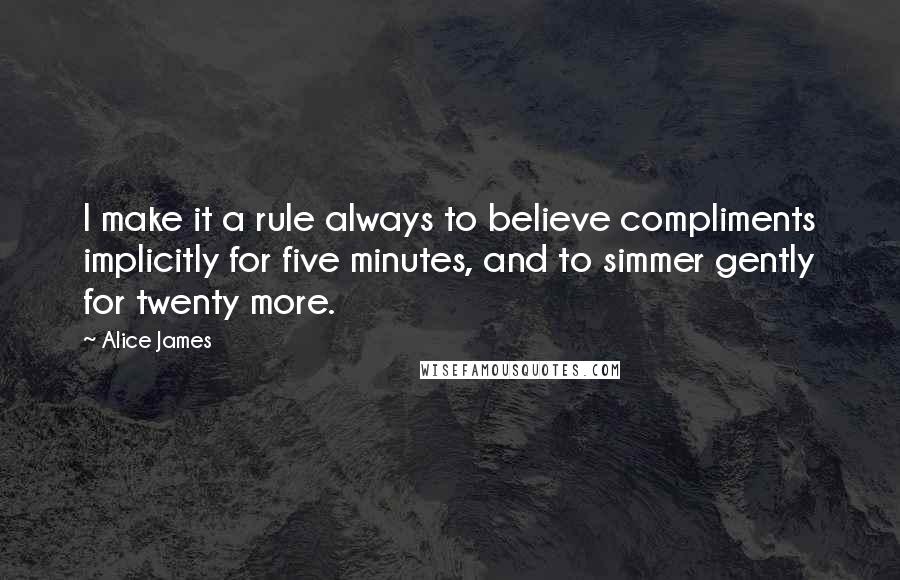 Alice James Quotes: I make it a rule always to believe compliments implicitly for five minutes, and to simmer gently for twenty more.