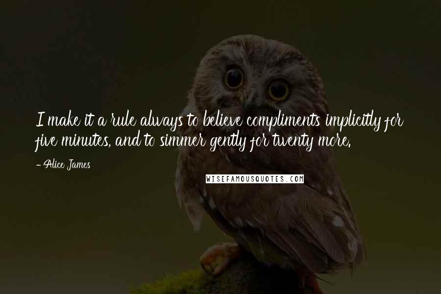 Alice James Quotes: I make it a rule always to believe compliments implicitly for five minutes, and to simmer gently for twenty more.