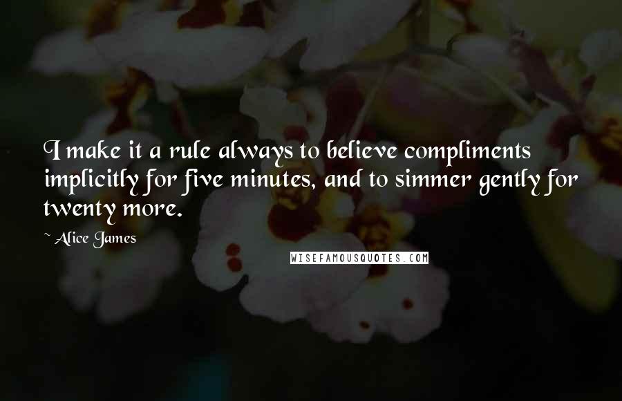 Alice James Quotes: I make it a rule always to believe compliments implicitly for five minutes, and to simmer gently for twenty more.