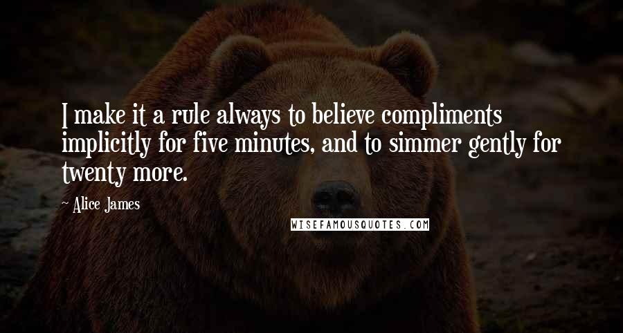 Alice James Quotes: I make it a rule always to believe compliments implicitly for five minutes, and to simmer gently for twenty more.