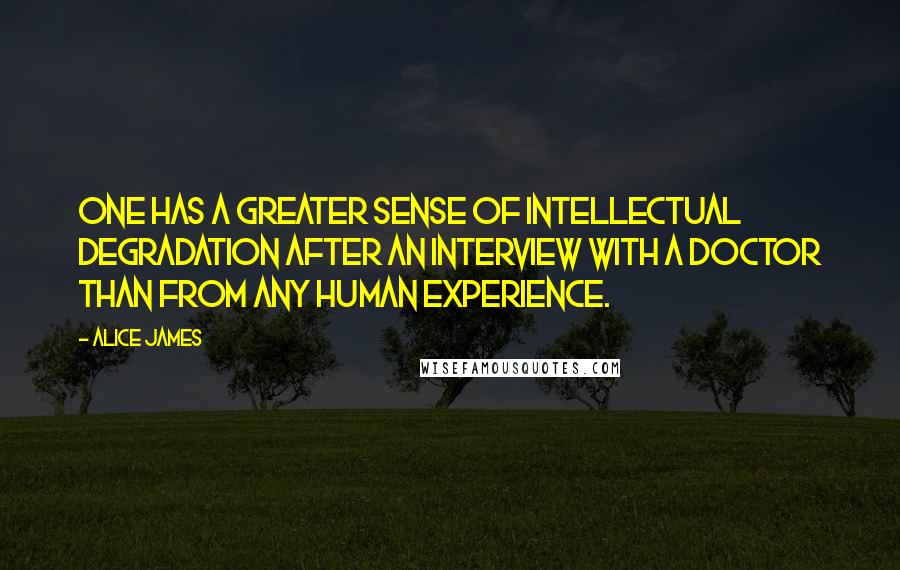 Alice James Quotes: One has a greater sense of intellectual degradation after an interview with a doctor than from any human experience.
