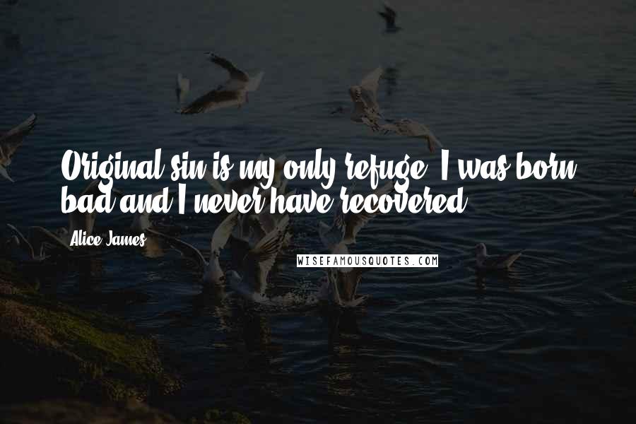 Alice James Quotes: Original sin is my only refuge, I was born bad and I never have recovered
