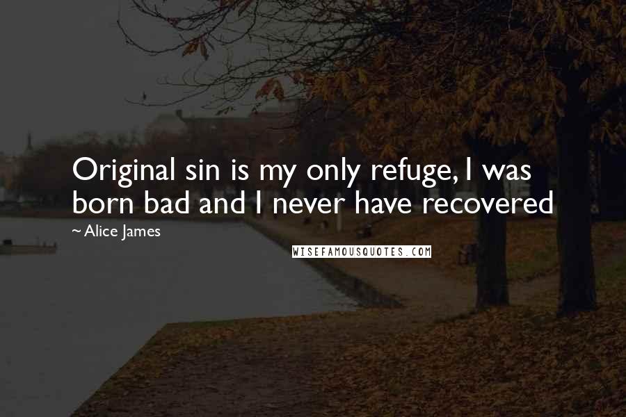 Alice James Quotes: Original sin is my only refuge, I was born bad and I never have recovered