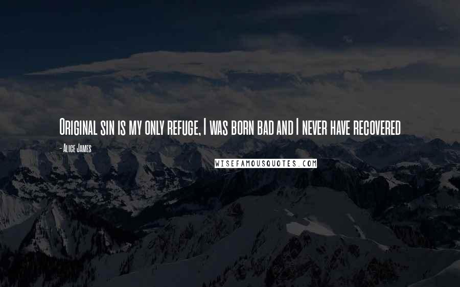 Alice James Quotes: Original sin is my only refuge, I was born bad and I never have recovered