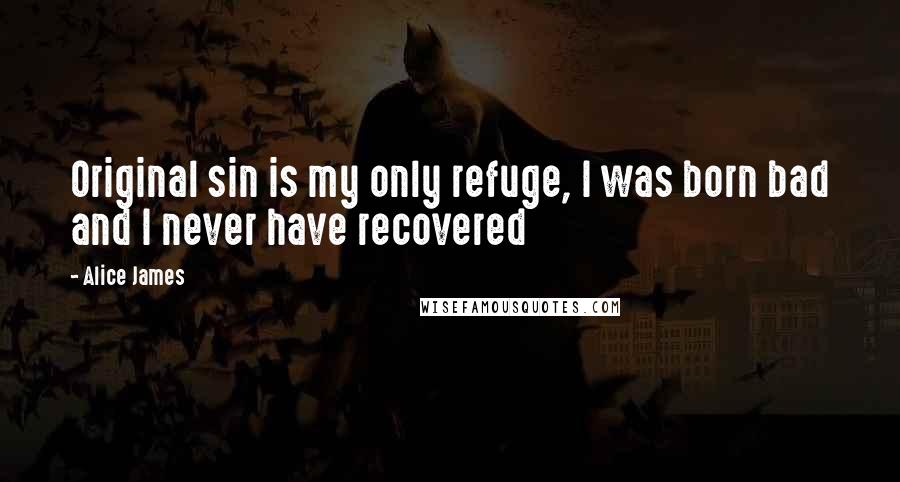 Alice James Quotes: Original sin is my only refuge, I was born bad and I never have recovered