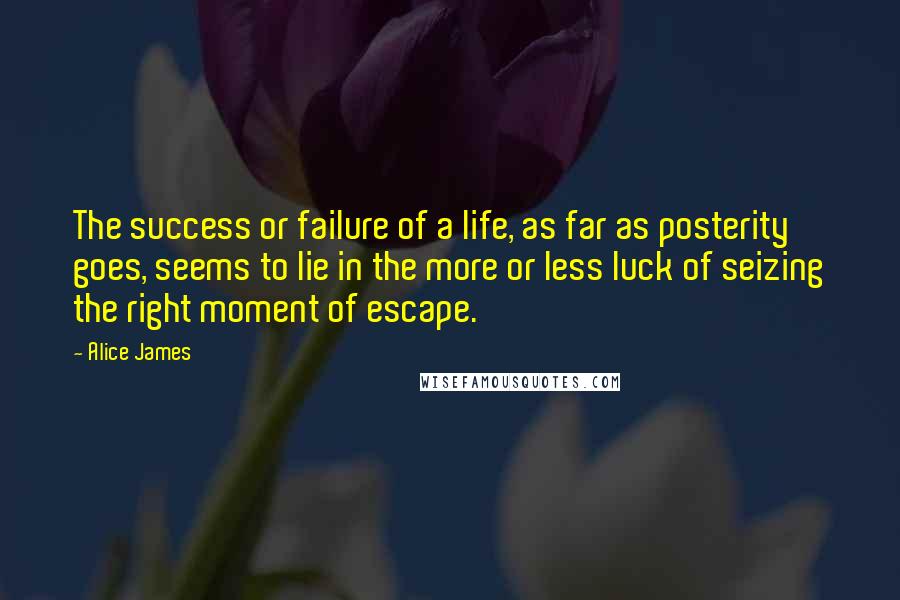 Alice James Quotes: The success or failure of a life, as far as posterity goes, seems to lie in the more or less luck of seizing the right moment of escape.