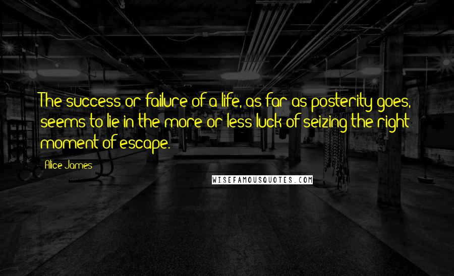 Alice James Quotes: The success or failure of a life, as far as posterity goes, seems to lie in the more or less luck of seizing the right moment of escape.