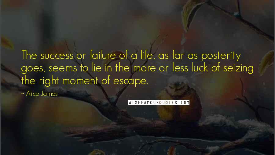 Alice James Quotes: The success or failure of a life, as far as posterity goes, seems to lie in the more or less luck of seizing the right moment of escape.