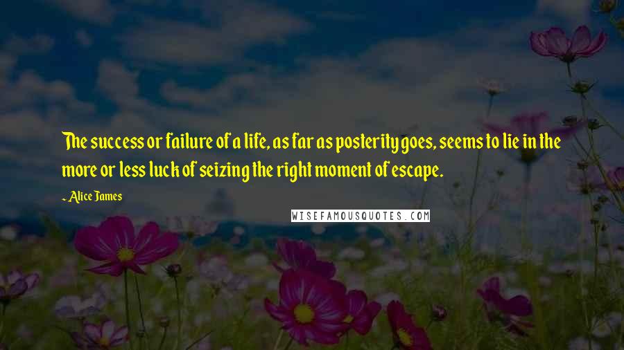 Alice James Quotes: The success or failure of a life, as far as posterity goes, seems to lie in the more or less luck of seizing the right moment of escape.