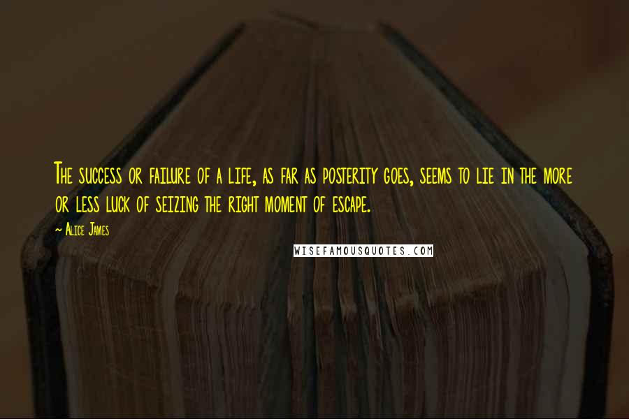 Alice James Quotes: The success or failure of a life, as far as posterity goes, seems to lie in the more or less luck of seizing the right moment of escape.