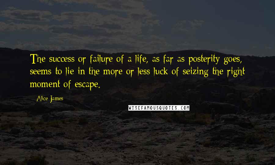 Alice James Quotes: The success or failure of a life, as far as posterity goes, seems to lie in the more or less luck of seizing the right moment of escape.