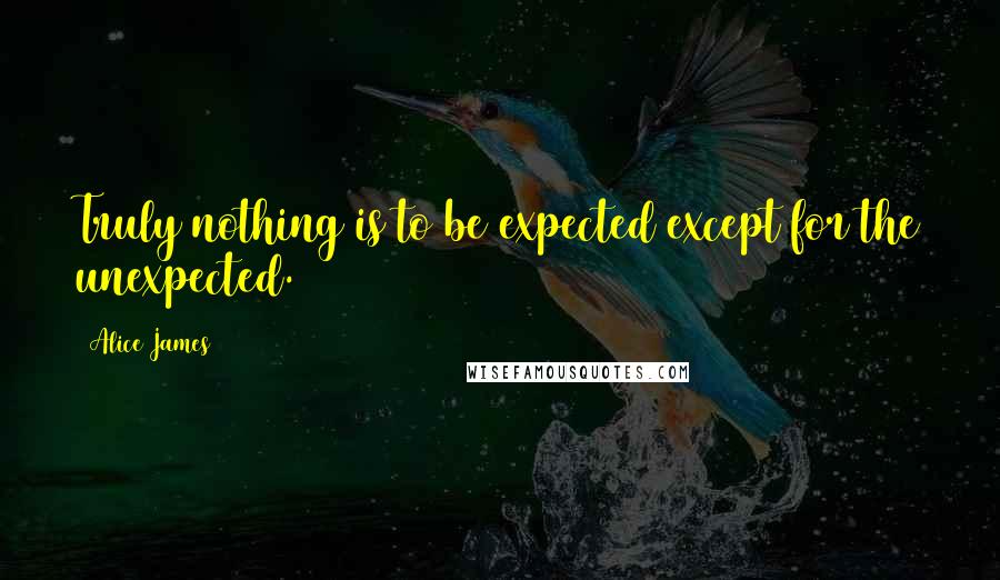 Alice James Quotes: Truly nothing is to be expected except for the unexpected.