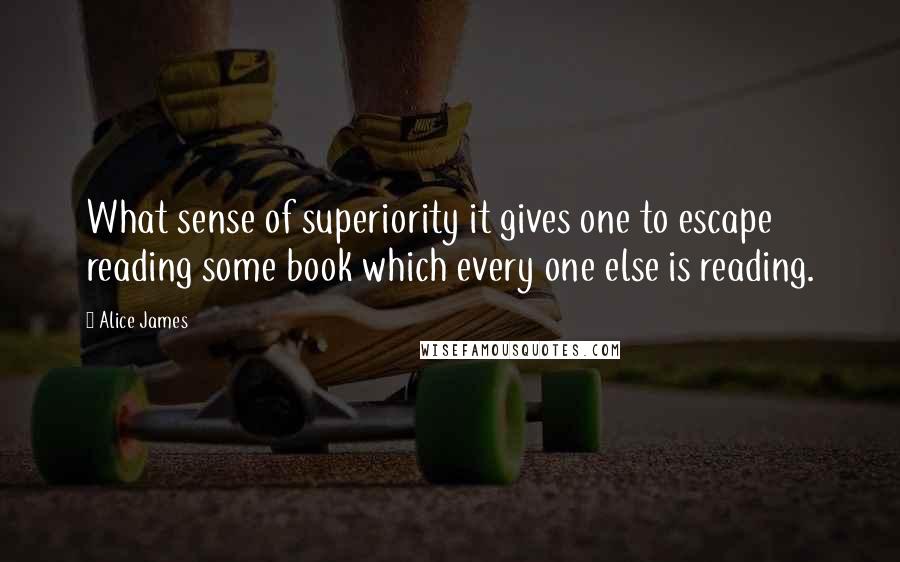 Alice James Quotes: What sense of superiority it gives one to escape reading some book which every one else is reading.