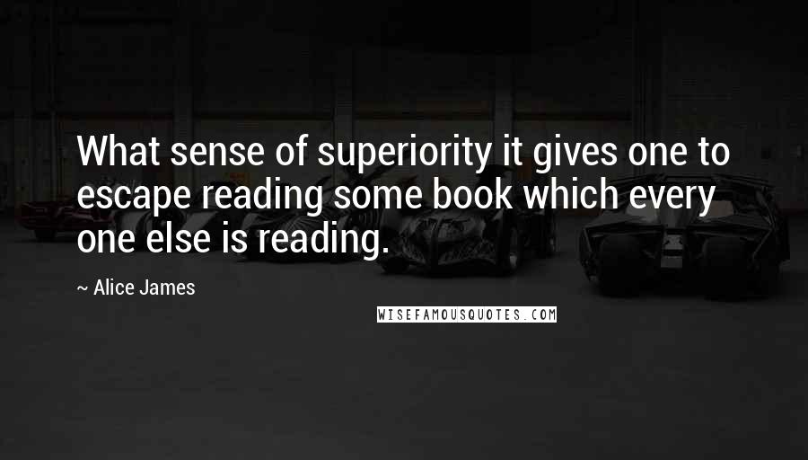Alice James Quotes: What sense of superiority it gives one to escape reading some book which every one else is reading.