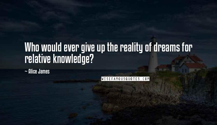 Alice James Quotes: Who would ever give up the reality of dreams for relative knowledge?