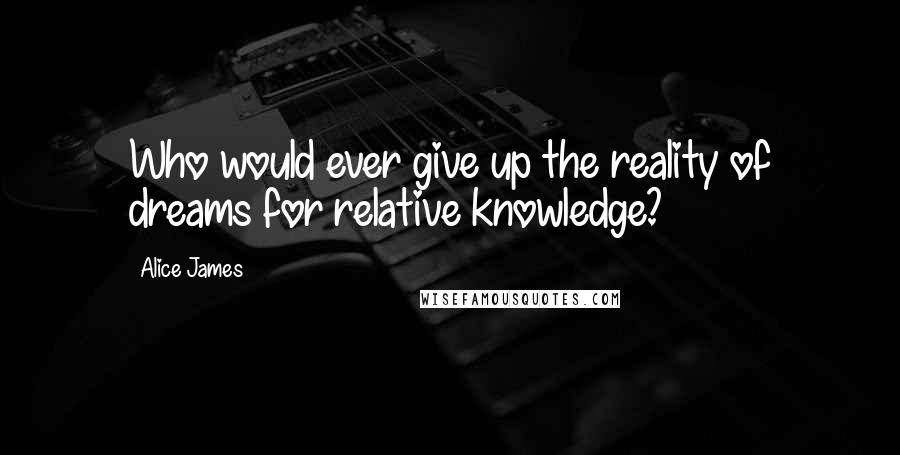 Alice James Quotes: Who would ever give up the reality of dreams for relative knowledge?