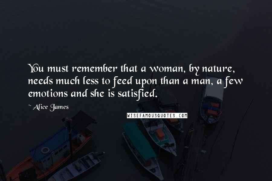 Alice James Quotes: You must remember that a woman, by nature, needs much less to feed upon than a man, a few emotions and she is satisfied.